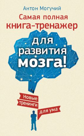 Антон Могучий - Самая полная книга-тренажер для развития мозга! Новые тренинги для ума