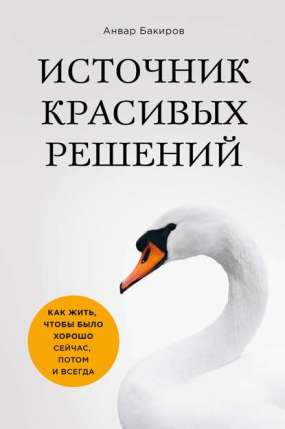 Книга для Андроид Анвар Бакиров - Источник красивых решений. Как жить, чтобы было хорошо сейчас, потом и всегда